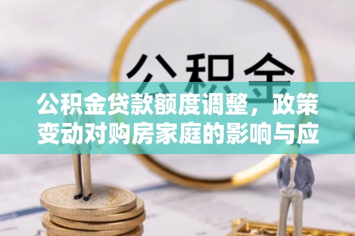 武陵公积金贷款额度调整，政策变动对购房家庭的影响与应对策略