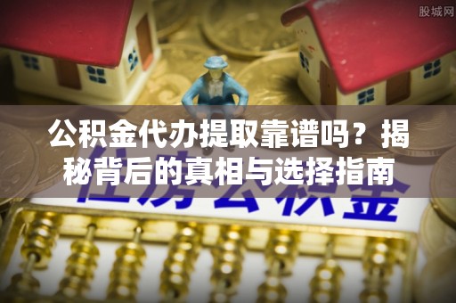 武陵公积金代办提取靠谱吗？揭秘背后的真相与选择指南