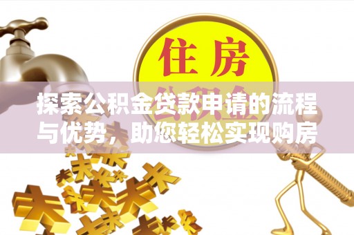 武陵探索公积金贷款申请的流程与优势，助您轻松实现购房梦想