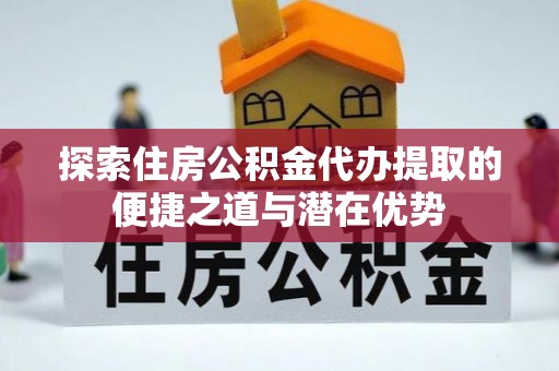 武陵探索住房公积金代办提取的便捷之道与潜在优势
