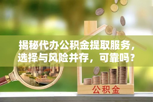 武陵揭秘代办公积金提取服务，选择与风险并存，可靠吗？