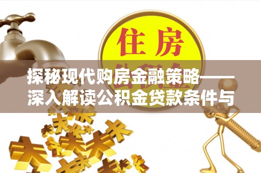 武陵探秘现代购房金融策略——深入解读公积金贷款条件与优势