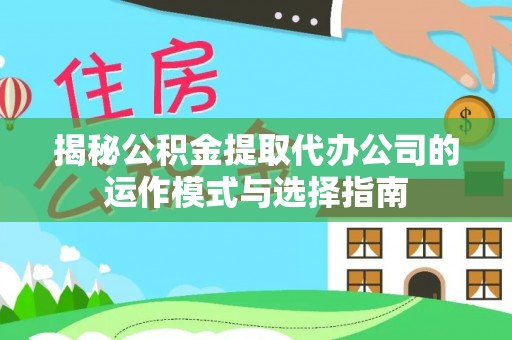 武陵揭秘公积金提取代办公司的运作模式与选择指南
