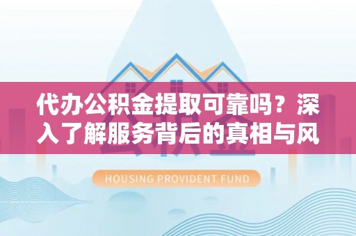 武陵代办公积金提取可靠吗？深入了解服务背后的真相与风险