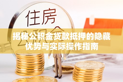 武陵揭秘公积金贷款抵押的隐藏优势与实际操作指南