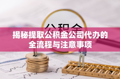 武陵揭秘提取公积金公司代办的全流程与注意事项