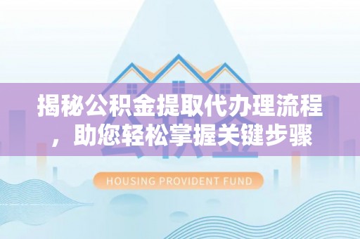 武陵揭秘公积金提取代办理流程，助您轻松掌握关键步骤