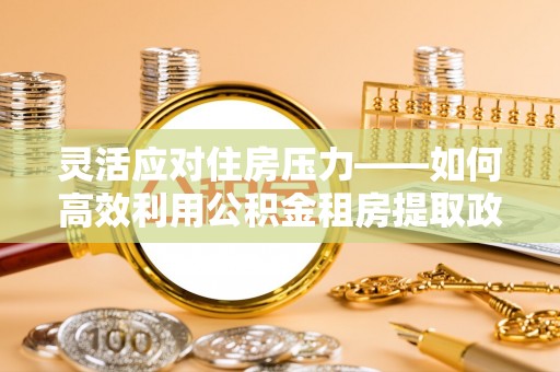武陵灵活应对住房压力——如何高效利用公积金租房提取政策