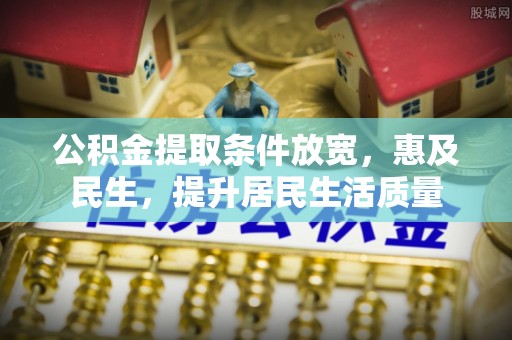 武陵公积金提取条件放宽，惠及民生，提升居民生活质量
