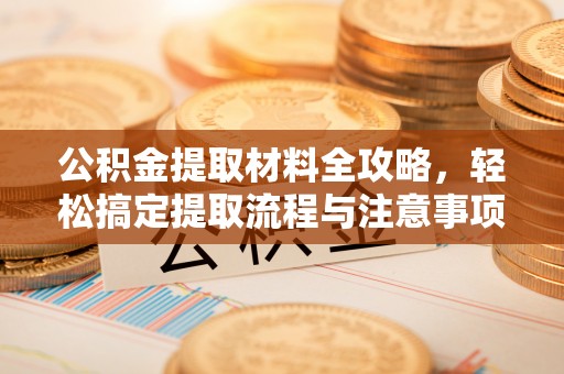 武陵公积金提取材料全攻略，轻松搞定提取流程与注意事项