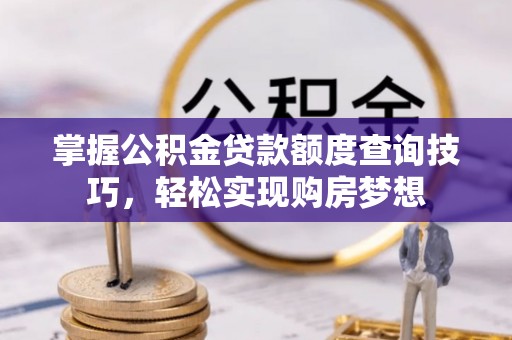 武陵掌握公积金贷款额度查询技巧，轻松实现购房梦想