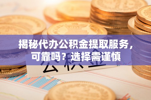 武陵揭秘代办公积金提取服务，可靠吗？选择需谨慎