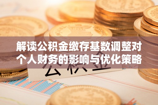武陵解读公积金缴存基数调整对个人财务的影响与优化策略