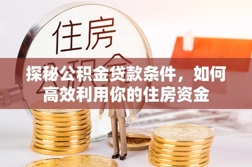 武陵探秘公积金贷款条件，如何高效利用你的住房资金