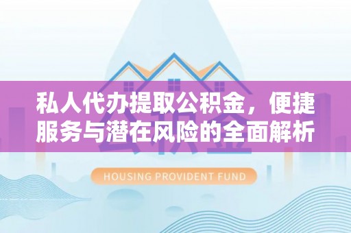 武陵私人代办提取公积金，便捷服务与潜在风险的全面解析