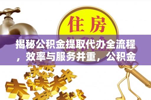 武陵揭秘公积金提取代办全流程，效率与服务并重，公积金提取代办要多久不再是难题