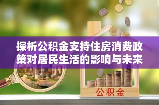 武陵探析公积金支持住房消费政策对居民生活的影响与未来展望