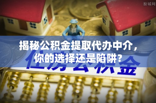 武陵揭秘公积金提取代办中介，你的选择还是陷阱？