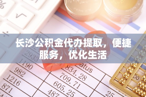 武陵长沙公积金代办提取，便捷服务，优化生活