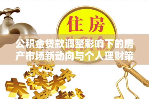 武陵公积金贷款调整影响下的房产市场新动向与个人理财策略