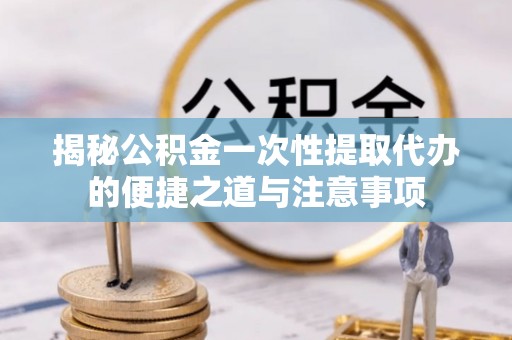 武陵揭秘公积金一次性提取代办的便捷之道与注意事项
