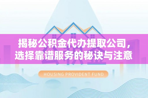 武陵揭秘公积金代办提取公司，选择靠谱服务的秘诀与注意事项