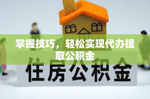 武陵掌握技巧，轻松实现代办提取公积金