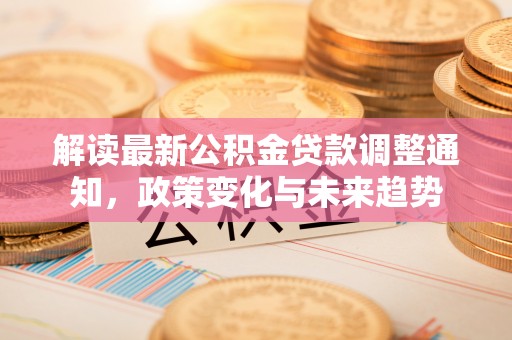 武陵解读最新公积金贷款调整通知，政策变化与未来趋势