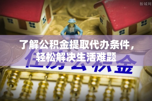 武陵了解公积金提取代办条件，轻松解决生活难题