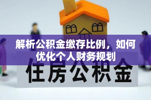 武陵解析公积金缴存比例，如何优化个人财务规划