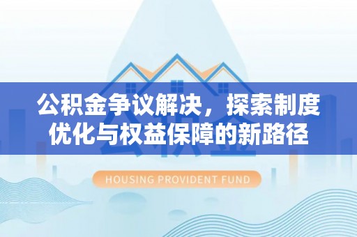 武陵公积金争议解决，探索制度优化与权益保障的新路径