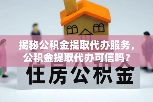 武陵揭秘公积金提取代办服务，公积金提取代办可信吗？
