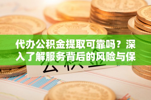 武陵代办公积金提取可靠吗？深入了解服务背后的风险与保障