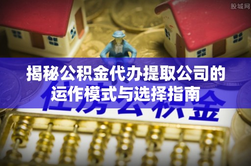 武陵揭秘公积金代办提取公司的运作模式与选择指南
