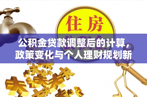 武陵公积金贷款调整后的计算，政策变化与个人理财规划新方向