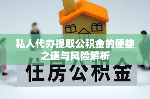 武陵私人代办提取公积金的便捷之道与风险解析