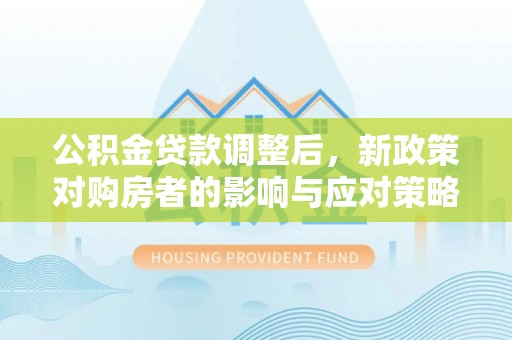 武陵公积金贷款调整后，新政策对购房者的影响与应对策略