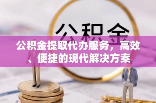 武陵公积金提取代办服务，高效、便捷的现代解决方案