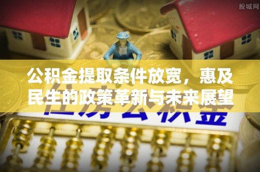 武陵公积金提取条件放宽，惠及民生的政策革新与未来展望