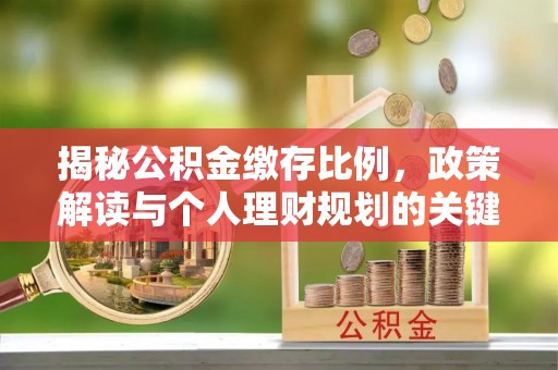 武陵揭秘公积金缴存比例，政策解读与个人理财规划的关键