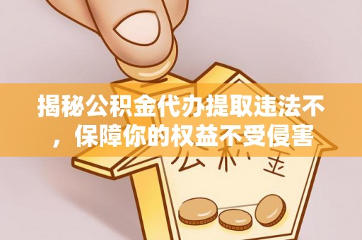武陵揭秘公积金代办提取违法不，保障你的权益不受侵害