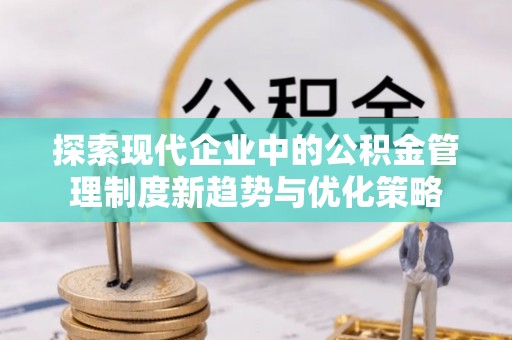 武陵探索现代企业中的公积金管理制度新趋势与优化策略