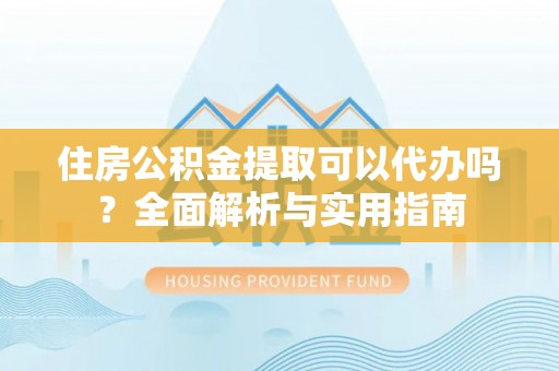 武陵住房公积金提取可以代办吗？全面解析与实用指南