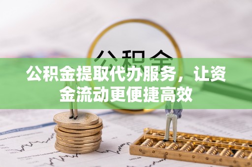 武陵公积金提取代办服务，让资金流动更便捷高效
