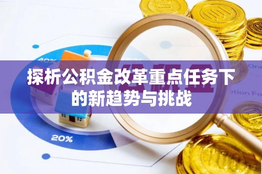 武陵探析公积金改革重点任务下的新趋势与挑战
