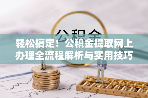 武陵轻松搞定！公积金提取网上办理全流程解析与实用技巧