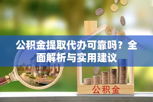 武陵公积金提取代办可靠吗？全面解析与实用建议