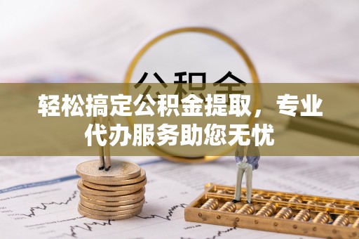 武陵轻松搞定公积金提取，专业代办服务助您无忧