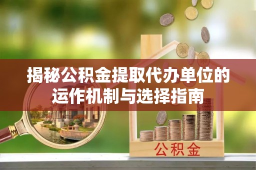 武陵揭秘公积金提取代办单位的运作机制与选择指南