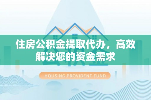 武陵住房公积金提取代办，高效解决您的资金需求